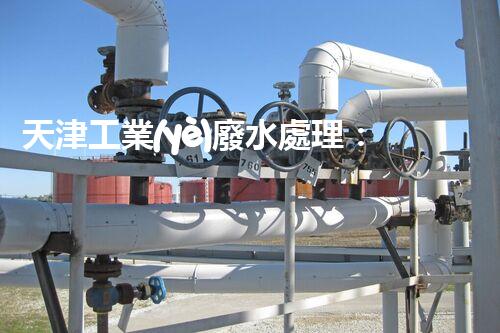 天津工業(yè)廢水處理：開啟綠色工業(yè)新紀元？